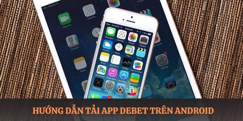 Hướng dẫn tải app DEBET cho các thiết bị chạy Android